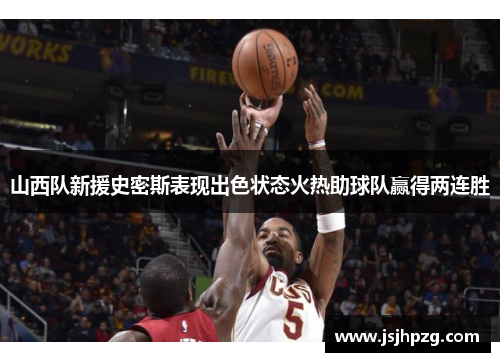 山西队新援史密斯表现出色状态火热助球队赢得两连胜
