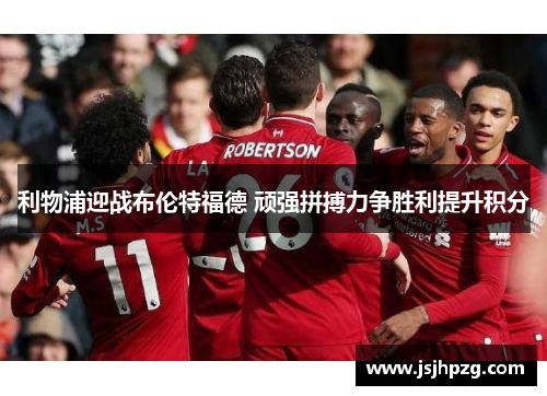 利物浦迎战布伦特福德 顽强拼搏力争胜利提升积分