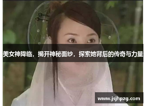 美女神降临，揭开神秘面纱，探索她背后的传奇与力量