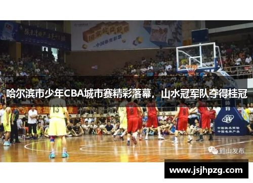 哈尔滨市少年CBA城市赛精彩落幕，山水冠军队夺得桂冠