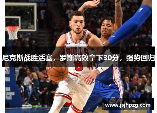 尼克斯战胜活塞，罗斯高效拿下30分，强势回归