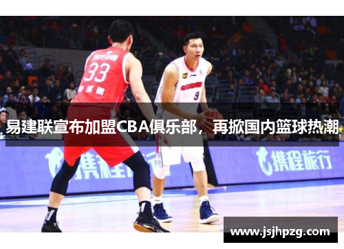 易建联宣布加盟CBA俱乐部，再掀国内篮球热潮