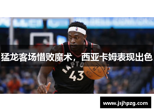 猛龙客场惜败魔术，西亚卡姆表现出色