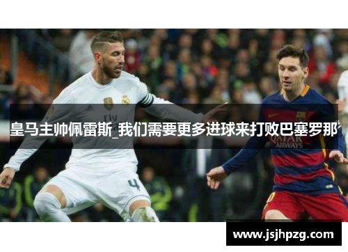 皇马主帅佩雷斯_我们需要更多进球来打败巴塞罗那