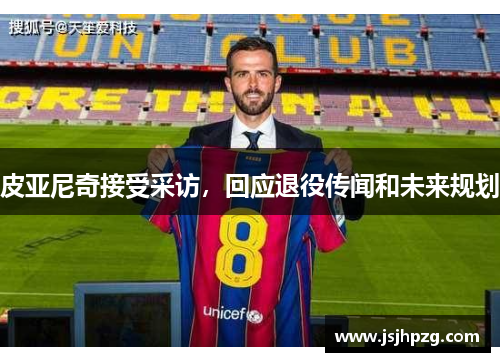 皮亚尼奇接受采访，回应退役传闻和未来规划