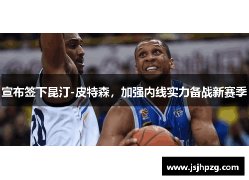 宣布签下昆汀-皮特森，加强内线实力备战新赛季