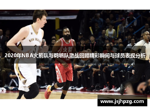 2020年NBA火箭队与鹈鹕队激战回顾精彩瞬间与球员表现分析