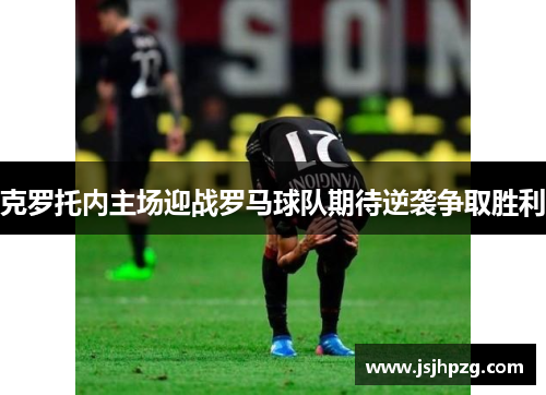克罗托内主场迎战罗马球队期待逆袭争取胜利