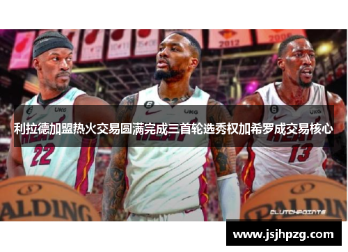 利拉德加盟热火交易圆满完成三首轮选秀权加希罗成交易核心