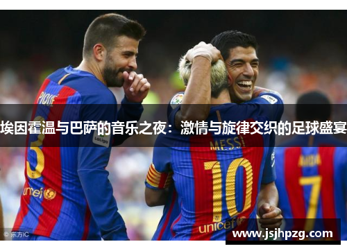 埃因霍温与巴萨的音乐之夜：激情与旋律交织的足球盛宴