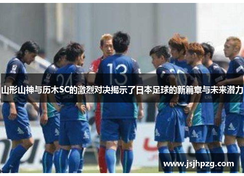 山形山神与历木SC的激烈对决揭示了日本足球的新篇章与未来潜力