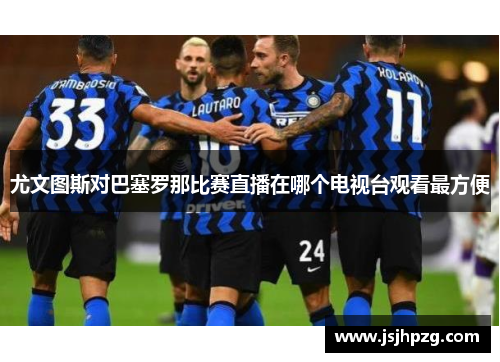 尤文图斯对巴塞罗那比赛直播在哪个电视台观看最方便