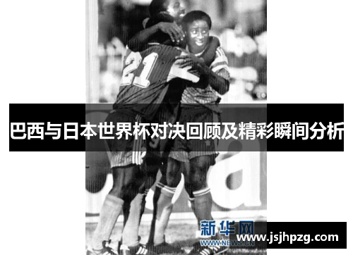 巴西与日本世界杯对决回顾及精彩瞬间分析