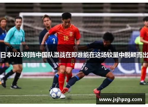 日本U23对阵中国队激战在即谁能在这场较量中脱颖而出