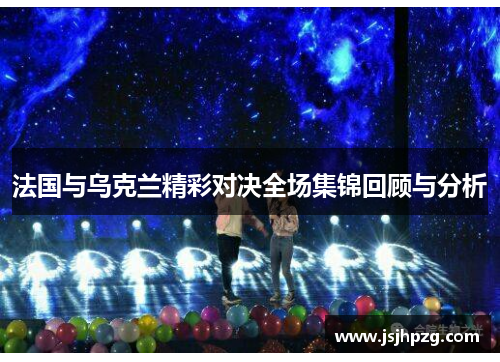 法国与乌克兰精彩对决全场集锦回顾与分析