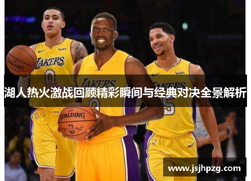 湖人热火激战回顾精彩瞬间与经典对决全景解析