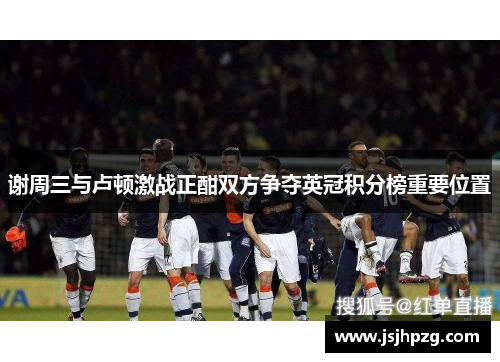 谢周三与卢顿激战正酣双方争夺英冠积分榜重要位置