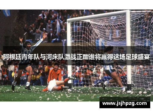 阿根廷青年队与河床队激战正酣谁将赢得这场足球盛宴