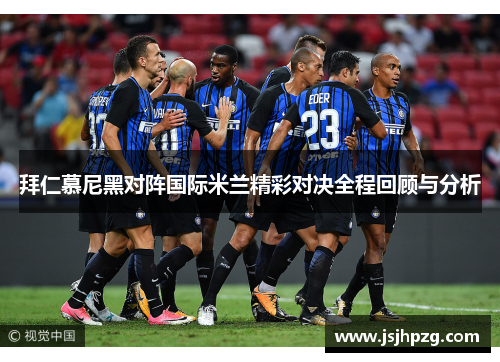 拜仁慕尼黑对阵国际米兰精彩对决全程回顾与分析