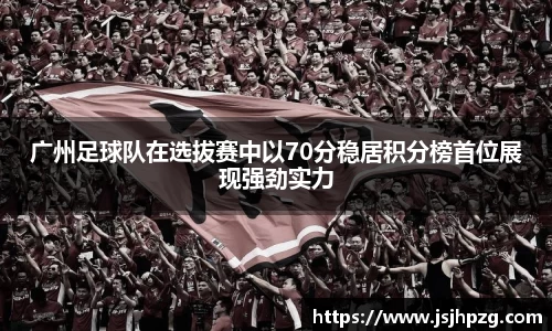 广州足球队在选拔赛中以70分稳居积分榜首位展现强劲实力