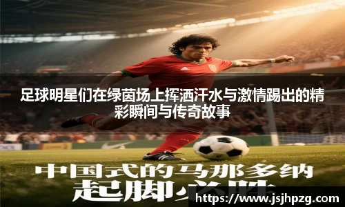 足球明星们在绿茵场上挥洒汗水与激情踢出的精彩瞬间与传奇故事