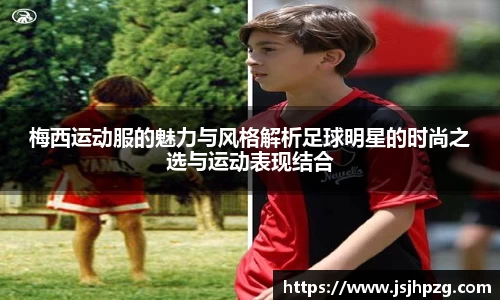 梅西运动服的魅力与风格解析足球明星的时尚之选与运动表现结合