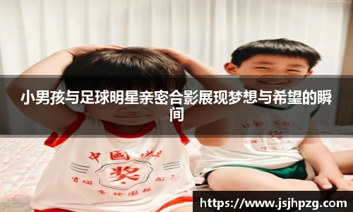 小男孩与足球明星亲密合影展现梦想与希望的瞬间
