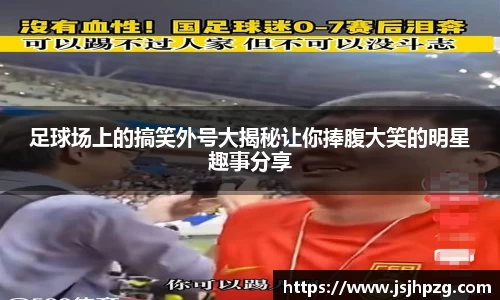 足球场上的搞笑外号大揭秘让你捧腹大笑的明星趣事分享