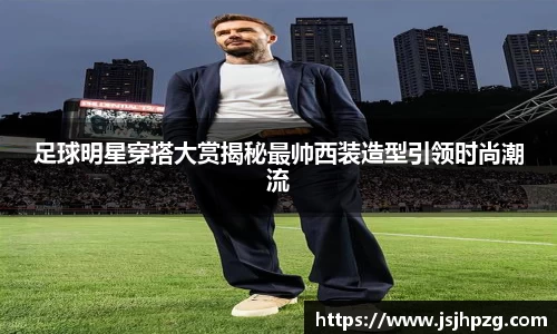 足球明星穿搭大赏揭秘最帅西装造型引领时尚潮流